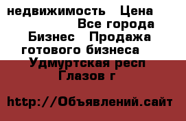 недвижимость › Цена ­ 40 000 000 - Все города Бизнес » Продажа готового бизнеса   . Удмуртская респ.,Глазов г.